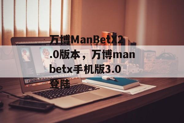 万博ManBetX2.0版本，万博manbetx手机版3.0登陆