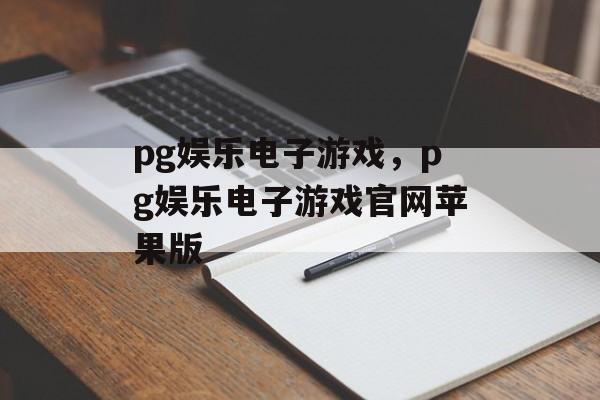 pg娱乐电子游戏，pg娱乐电子游戏官网苹果版